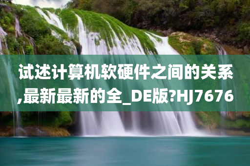 试述计算机软硬件之间的关系,最新最新的全_DE版?HJ7676