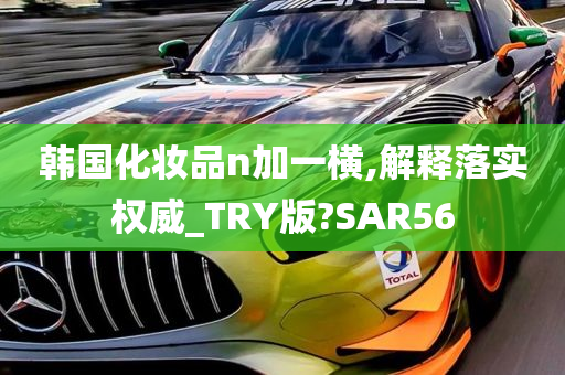 韩国化妆品n加一横,解释落实权威_TRY版?SAR56