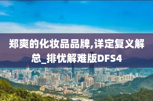 郑爽的化妆品品牌,详定复义解总_排忧解难版DFS4