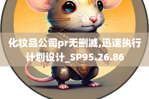 化妆品公司pr无删减,迅速执行计划设计_SP95.26.86