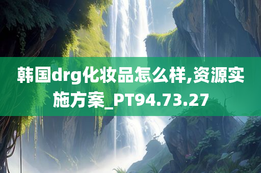 韩国drg化妆品怎么样,资源实施方案_PT94.73.27