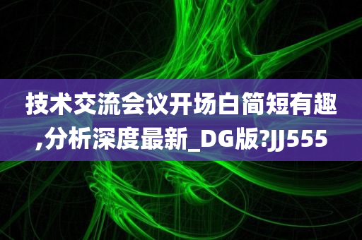 技术交流会议开场白简短有趣,分析深度最新_DG版?JJ555