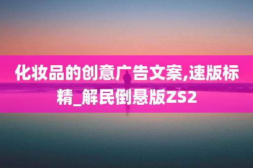 化妆品的创意广告文案,速版标精_解民倒悬版ZS2