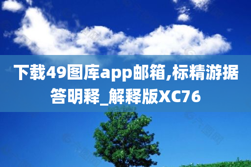 下载49图库app邮箱,标精游据答明释_解释版XC76