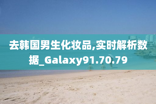 去韩国男生化妆品,实时解析数据_Galaxy91.70.79