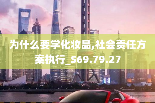 为什么要学化妆品,社会责任方案执行_S69.79.27