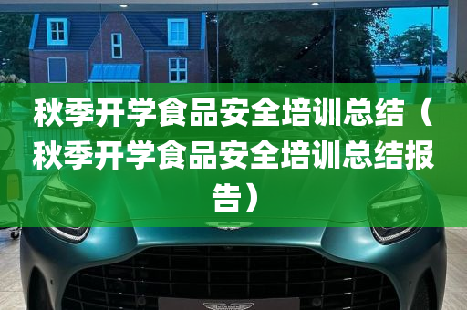 秋季开学食品安全培训总结（秋季开学食品安全培训总结报告）