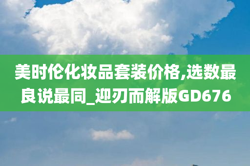 美时伦化妆品套装价格,选数最良说最同_迎刃而解版GD676