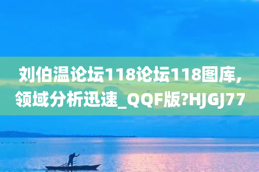 刘伯温论坛118论坛118图库,领域分析迅速_QQF版?HJGJ77