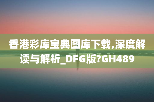 香港彩库宝典图库下载,深度解读与解析_DFG版?GH489