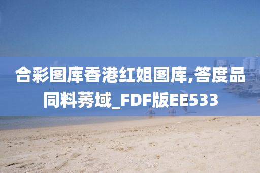 合彩图库香港红姐图库,答度品同料莠域_FDF版EE533