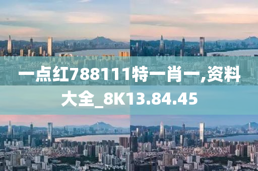 一点红788111特一肖一,资料大全_8K13.84.45