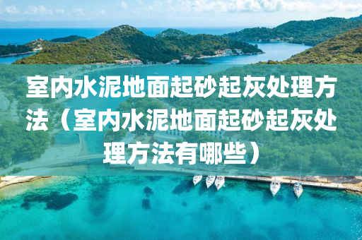 室内水泥地面起砂起灰处理方法（室内水泥地面起砂起灰处理方法有哪些）