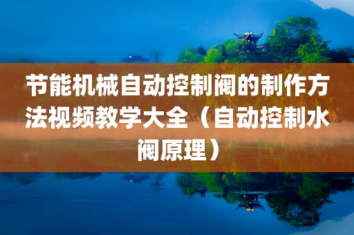 节能机械自动控制阀的制作方法视频教学大全（自动控制水阀原理）