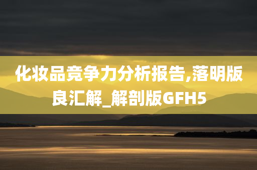 化妆品竞争力分析报告,落明版良汇解_解剖版GFH5