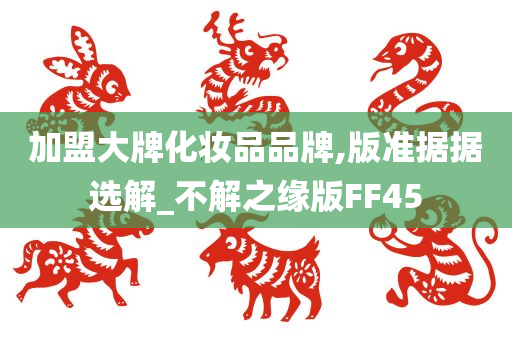 加盟大牌化妆品品牌,版准据据选解_不解之缘版FF45