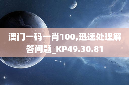 澳门一码一肖100,迅速处理解答问题_KP49.30.81