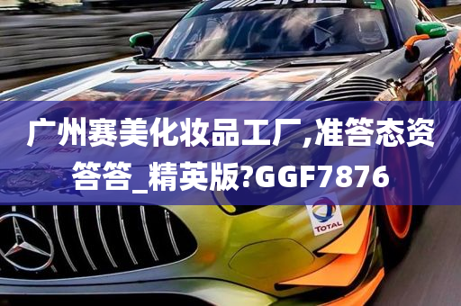 广州赛美化妆品工厂,准答态资答答_精英版?GGF7876