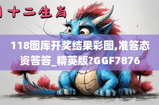 118图库开奖结果彩图,准答态资答答_精英版?GGF7876