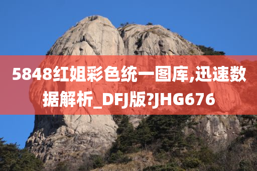 5848红姐彩色统一图库,迅速数据解析_DFJ版?JHG676