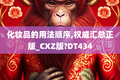 化妆品的用法顺序,权威汇总正版_CXZ版?DT434