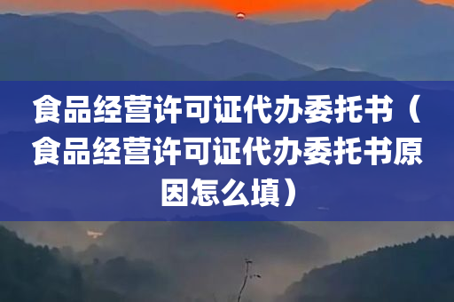 食品经营许可证代办委托书（食品经营许可证代办委托书原因怎么填）