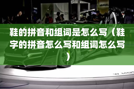 鞋的拼音和组词是怎么写（鞋字的拼音怎么写和组词怎么写）