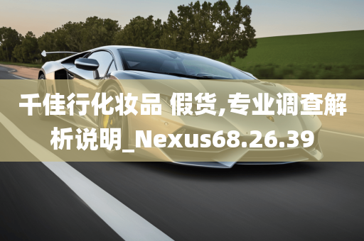 千佳行化妆品 假货,专业调查解析说明_Nexus68.26.39