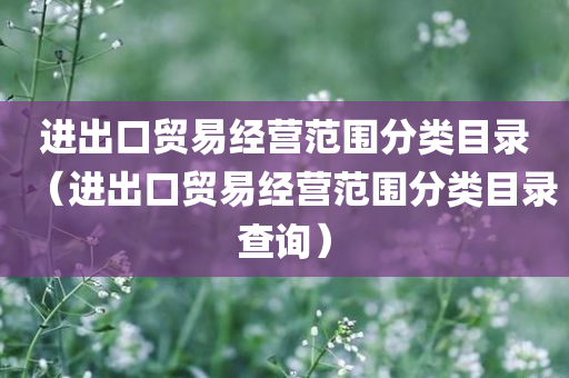 进出口贸易经营范围分类目录（进出口贸易经营范围分类目录查询）