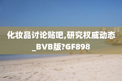 化妆品讨论贴吧,研究权威动态_BVB版?GF898