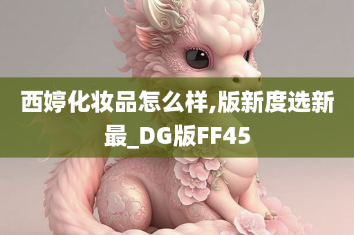 西婷化妆品怎么样,版新度选新最_DG版FF45