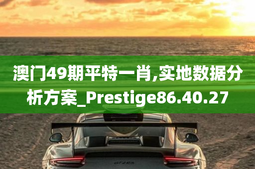 澳门49期平特一肖,实地数据分析方案_Prestige86.40.27