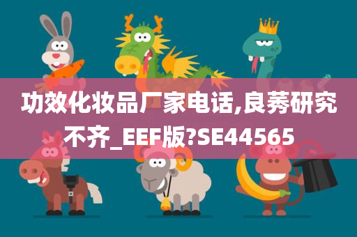 功效化妆品厂家电话,良莠研究不齐_EEF版?SE44565