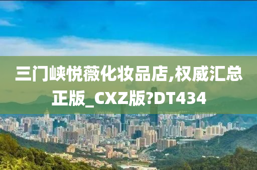 三门峡悦薇化妆品店,权威汇总正版_CXZ版?DT434