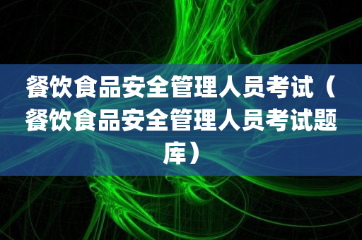 餐饮食品安全管理人员考试（餐饮食品安全管理人员考试题库）