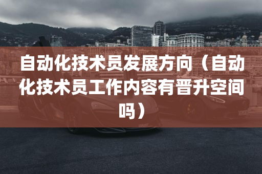 自动化技术员发展方向（自动化技术员工作内容有晋升空间吗）