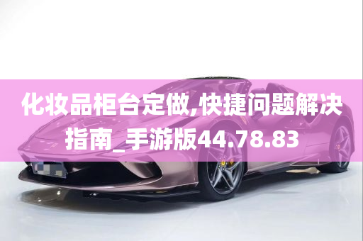 化妆品柜台定做,快捷问题解决指南_手游版44.78.83