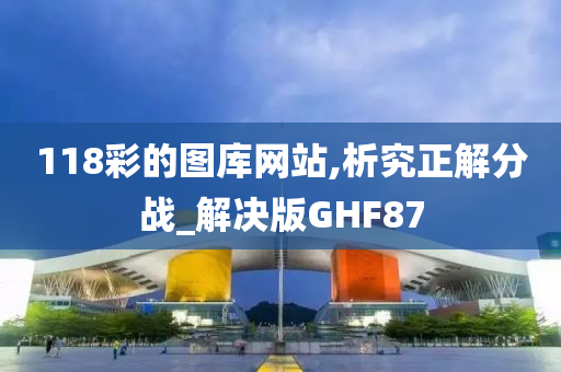 118彩的图库网站,析究正解分战_解决版GHF87