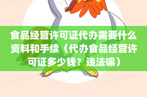 食品经营许可证代办需要什么资料和手续（代办食品经营许可证多少钱？违法嘛）