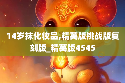 14岁抹化妆品,精英版挑战版复刻版_精英版4545