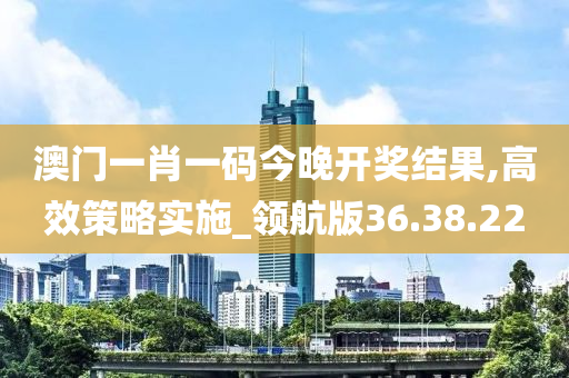 澳门一肖一码今晚开奖结果,高效策略实施_领航版36.38.22