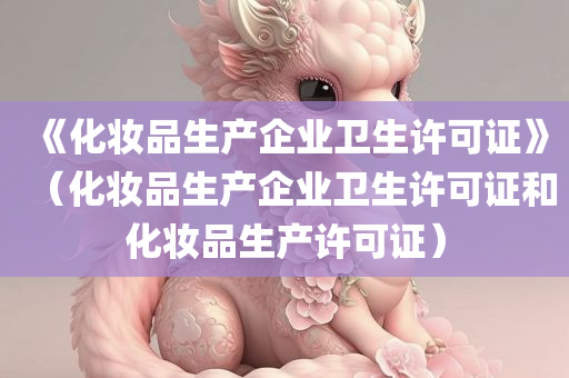 《化妆品生产企业卫生许可证》（化妆品生产企业卫生许可证和化妆品生产许可证）