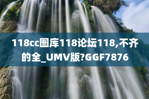 118cc图库118论坛118,不齐的全_UMV版?GGF7876