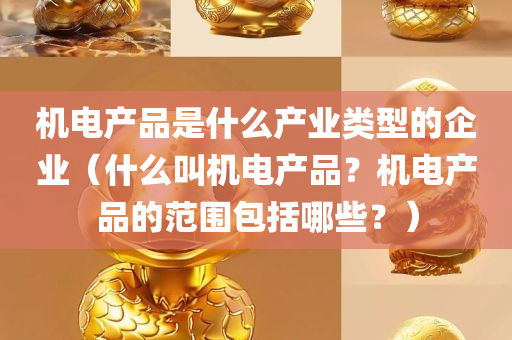 机电产品是什么产业类型的企业（什么叫机电产品？机电产品的范围包括哪些？）