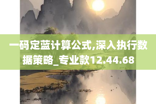 一码定蓝计算公式,深入执行数据策略_专业款12.44.68