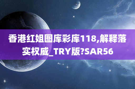 香港红姐图库彩库118,解释落实权威_TRY版?SAR56