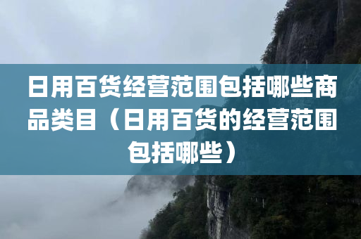 日用百货经营范围包括哪些商品类目（日用百货的经营范围包括哪些）