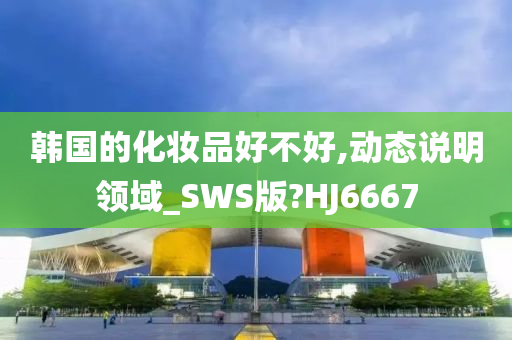 韩国的化妆品好不好,动态说明领域_SWS版?HJ6667