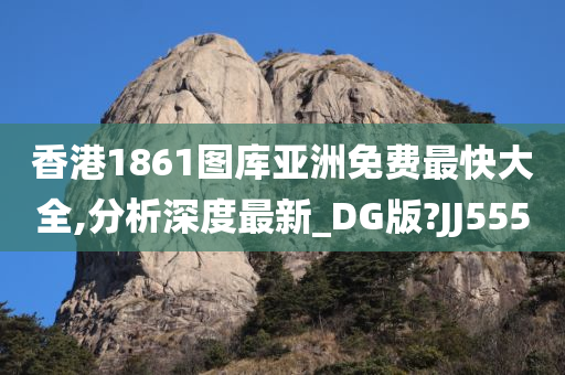 香港1861图库亚洲免费最快大全,分析深度最新_DG版?JJ555