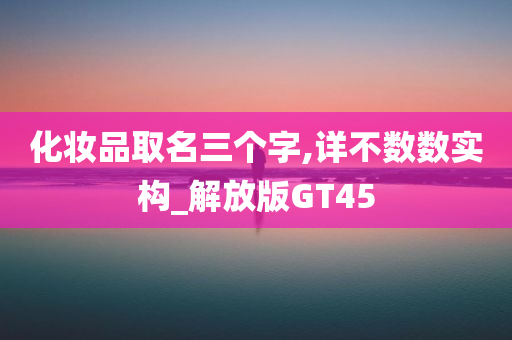 化妆品取名三个字,详不数数实构_解放版GT45